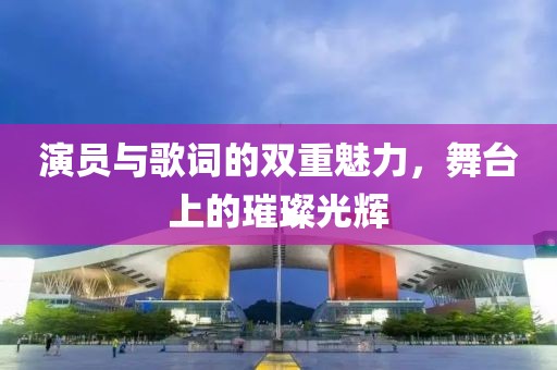 演员与歌词的双重魅力，舞台上的璀璨光辉