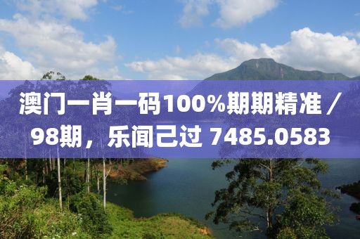 澳门一肖一码100%期期精准／98期，乐闻己过 7485.0583