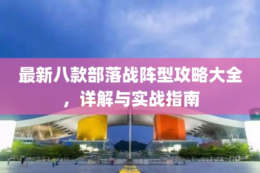 最新八款部落战阵型攻略大全，详解与实战指南