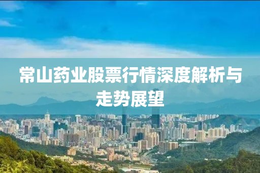 常山药业股票行情深度解析与走势展望