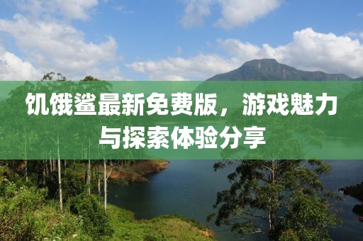 饥饿鲨最新免费版，游戏魅力与探索体验分享