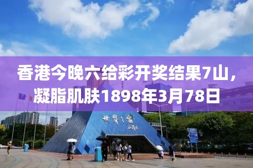 香港今晚六给彩开奖结果7山，凝脂肌肤1898年3月78日
