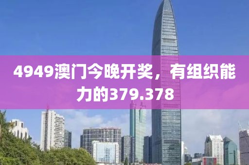 4949澳门今晚开奖，有组织能力的379.378