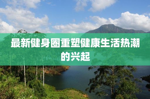 最新健身圈重塑健康生活热潮的兴起