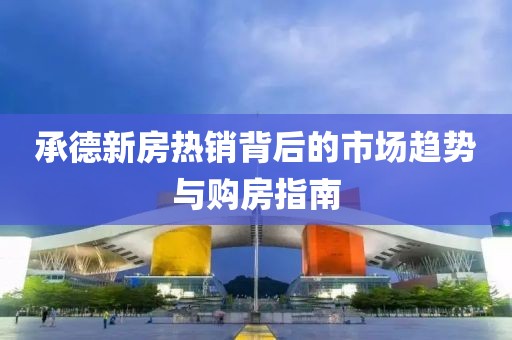 承德新房热销背后的市场趋势与购房指南
