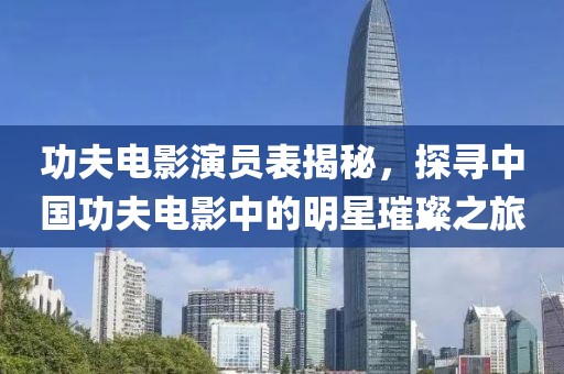 功夫电影演员表揭秘，探寻中国功夫电影中的明星璀璨之旅