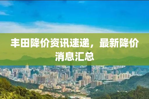 丰田降价资讯速递，最新降价消息汇总