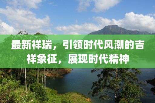 最新祥瑞，引领时代风潮的吉祥象征，展现时代精神