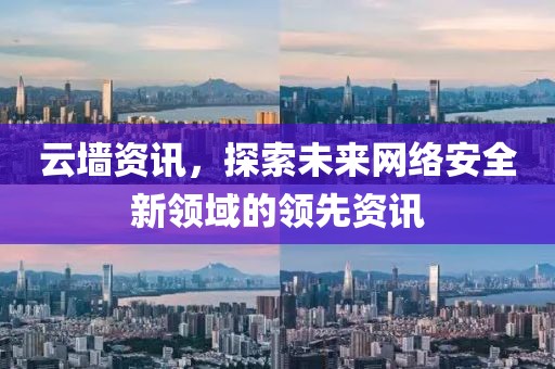 云墙资讯，探索未来网络安全新领域的领先资讯