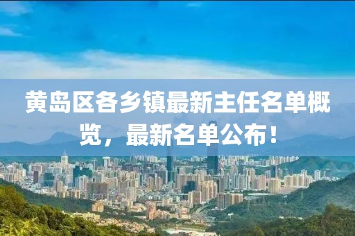 黄岛区各乡镇最新主任名单概览，最新名单公布！