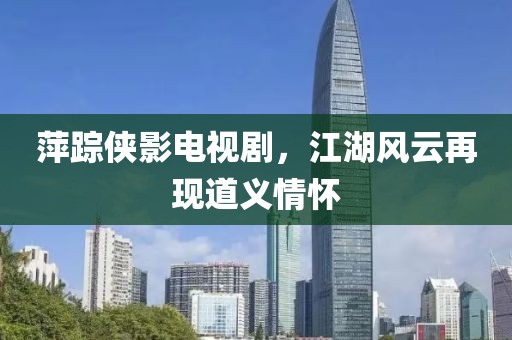 萍踪侠影电视剧，江湖风云再现道义情怀