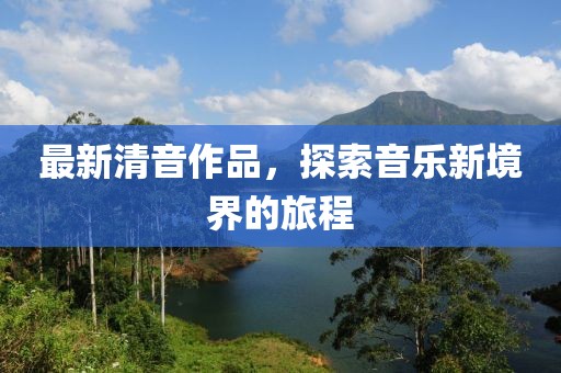 最新清音作品，探索音乐新境界的旅程