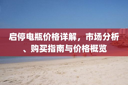 启停电瓶价格详解，市场分析、购买指南与价格概览
