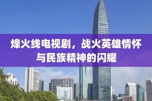 烽火线电视剧，战火英雄情怀与民族精神的闪耀