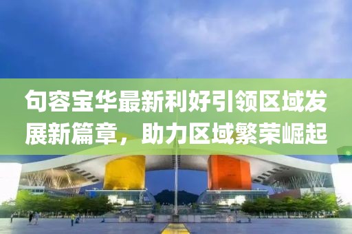 句容宝华最新利好引领区域发展新篇章，助力区域繁荣崛起