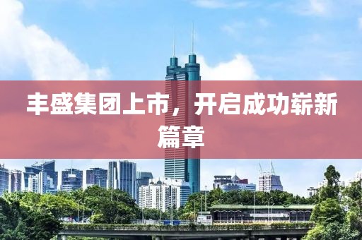 丰盛集团上市，开启成功崭新篇章