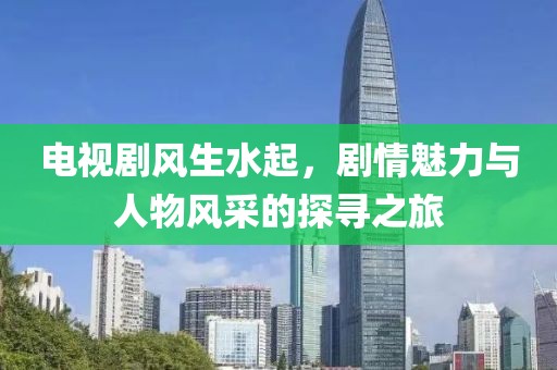电视剧风生水起，剧情魅力与人物风采的探寻之旅