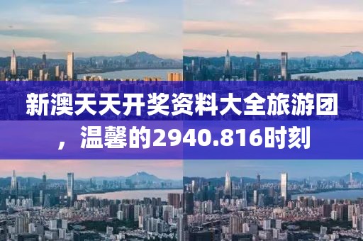 新澳天天开奖资料大全旅游团，温馨的2940.816时刻
