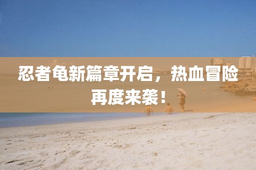 忍者龟新篇章开启，热血冒险再度来袭！