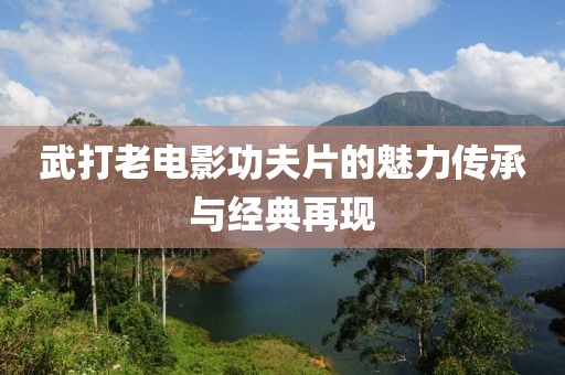 武打老电影功夫片的魅力传承与经典再现