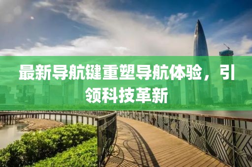 最新导航键重塑导航体验，引领科技革新