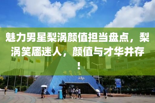 魅力男星梨涡颜值担当盘点，梨涡笑靥迷人，颜值与才华并存！