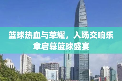 篮球热血与荣耀，入场交响乐章启幕篮球盛宴