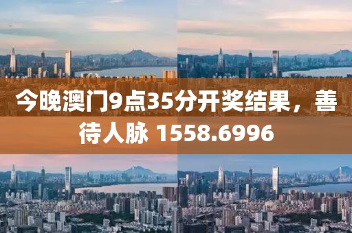 今晚澳门9点35分开奖结果，善待人脉 1558.6996