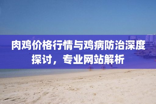 肉鸡价格行情与鸡病防治深度探讨，专业网站解析