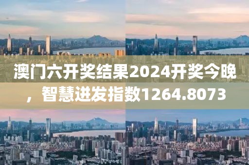 澳门六开奖结果2024开奖今晚，智慧迸发指数1264.8073