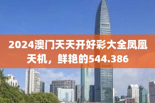 2024澳门天天开好彩大全凤凰天机，鲜艳的544.386
