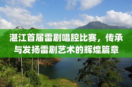 湛江首届雷剧唱腔比赛，传承与发扬雷剧艺术的辉煌篇章