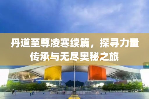 丹道至尊凌寒续篇，探寻力量传承与无尽奥秘之旅