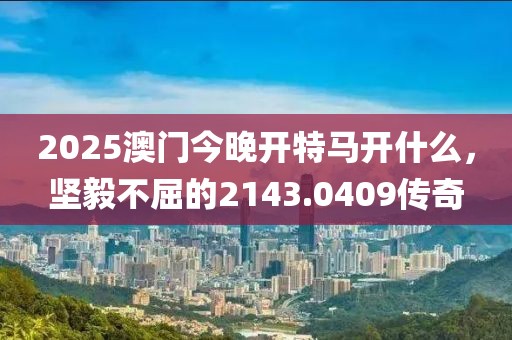 2025澳门今晚开特马开什么，坚毅不屈的2143.0409传奇