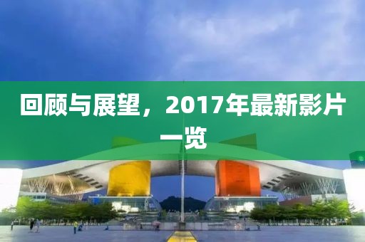回顾与展望，2017年最新影片一览
