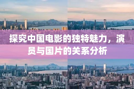 探究中国电影的独特魅力，演员与国片的关系分析