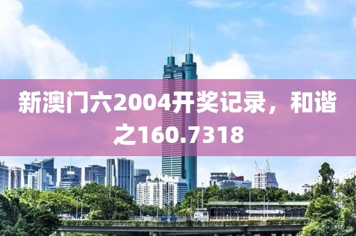 新澳门六2004开奖记录，和谐之160.7318