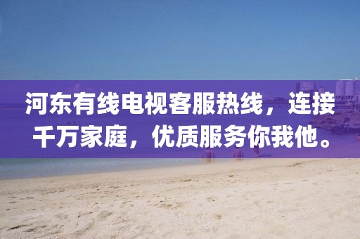 河东有线电视客服热线，连接千万家庭，优质服务你我他。