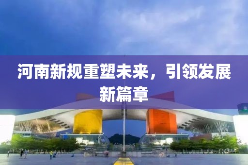 河南新规重塑未来，引领发展新篇章