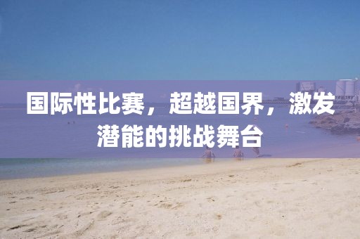 国际性比赛，超越国界，激发潜能的挑战舞台