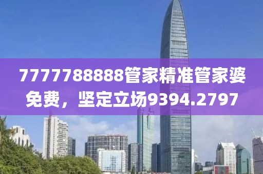 7777788888管家精准管家婆免费，坚定立场9394.2797