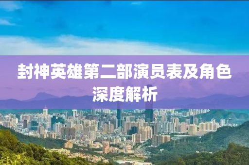 封神英雄第二部演员表及角色深度解析