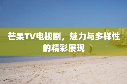 芒果TV电视剧，魅力与多样性的精彩展现