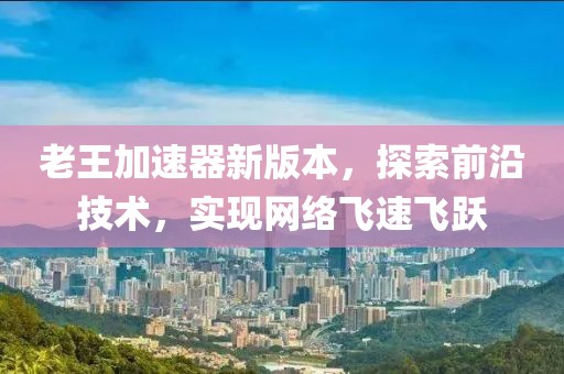 老王加速器新版本，探索前沿技术，实现网络飞速飞跃