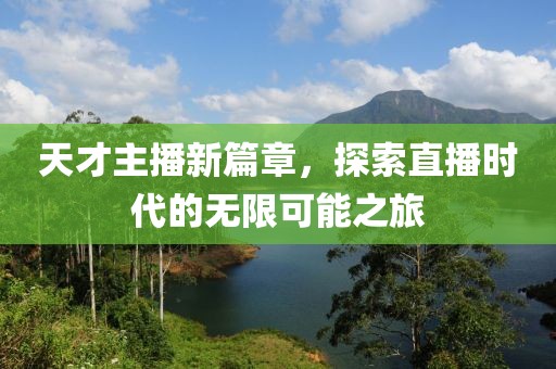 天才主播新篇章，探索直播时代的无限可能之旅