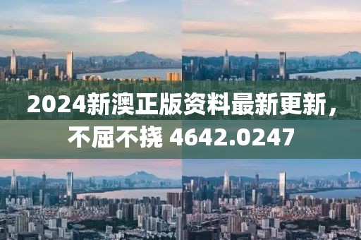 2024新澳正版资料最新更新，不屈不挠 4642.0247