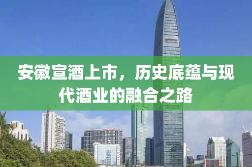 安徽宣酒上市，历史底蕴与现代酒业的融合之路
