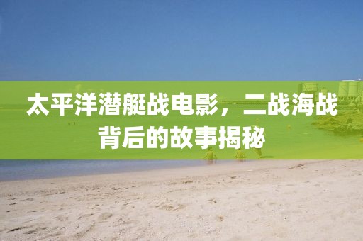 太平洋潜艇战电影，二战海战背后的故事揭秘