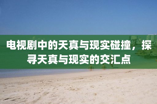 电视剧中的天真与现实碰撞，探寻天真与现实的交汇点