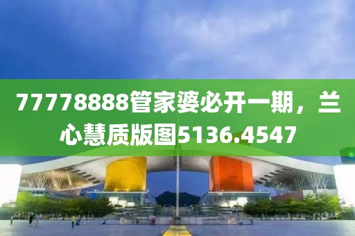 77778888管家婆必开一期，兰心慧质版图5136.4547
